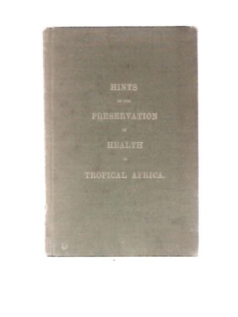 Hints on the Preservation of Health in Tropical Africa By The Crown Agents For The Colonies