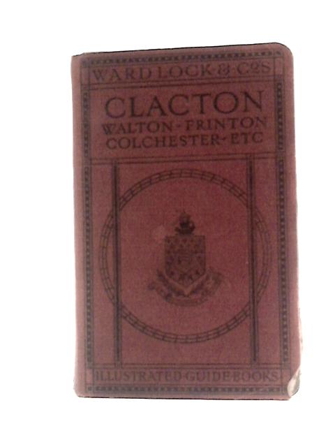 A Pictorial and Descriptive Guide to Clacton, Frinton, Walton-on-the-Naze, Colchester, Etc. By Unstated