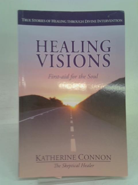 Healing Visions - First-aid for the Soul: True Stories of Healing Through Divine Intervention By Connon, Katherine