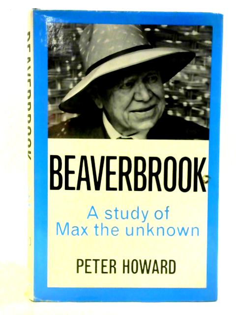 Beaverbrook: A study of Max the unknown von Peter Howard