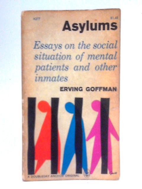 Asylums: Essays on the Social Situation of Mental Patients and Other Inmates By E. Goffman