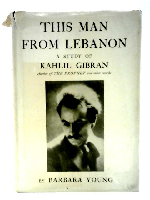 This Man From Lebanon ; A Study of Kahlil Gibran By Barbara Young