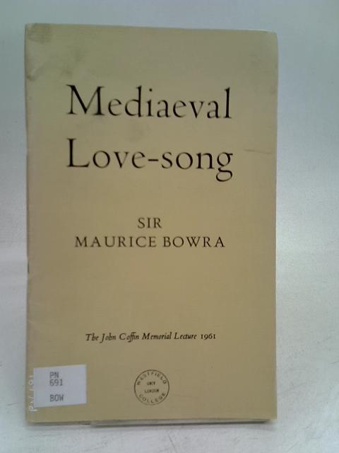 Mediaeval love-song: the John Coffin Memorial lecture delivered before the University of London on 28 November 1961 By Sir Maurice. Bowra