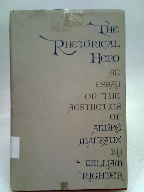 The rhetorical hero: An essay on the aesthetics of Andre Malraux von William Righter