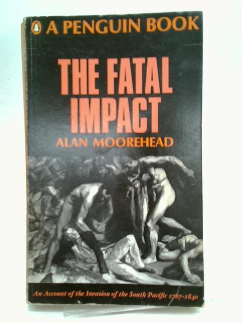 The Fatal Impact: An Account of the Invasion of the South Pacific, 1767-1840 By Moorehead, Alan.