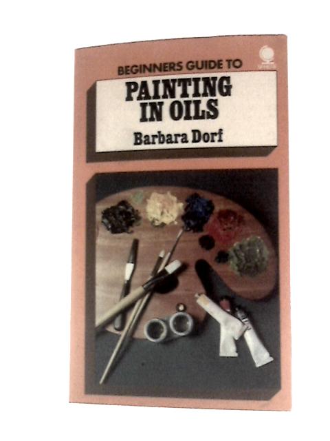 Beginner's Guide to Painting in Oils By Barbara Dorff