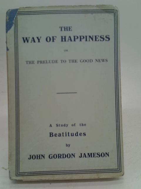 Way of Happiness or the Prelude to the Good News: A Study of the Beatitudes By John Gordon Jameson