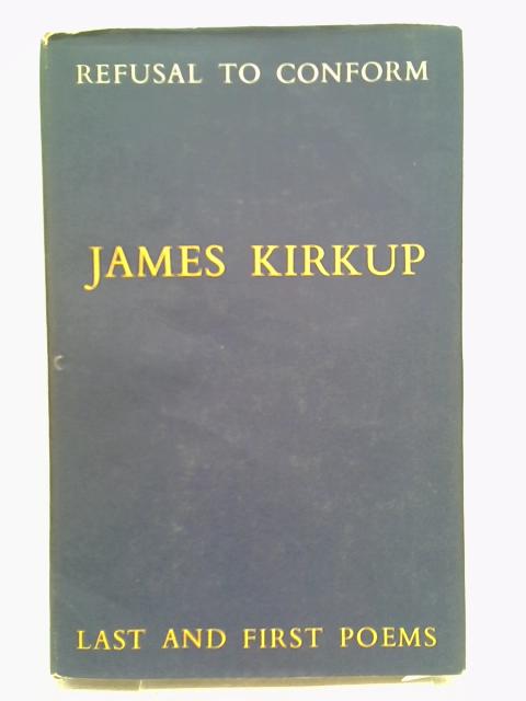 Refusal to conform: Last and first poems By Kirkup, James