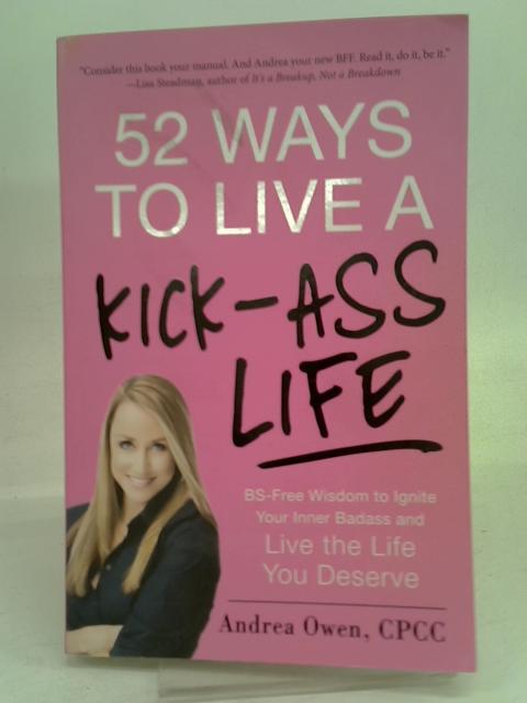 52 Ways to Live a Kick-Ass Life: BS-Free Wisdom to Ignite Your Inner Badass and Live the Life You Deserve By Owen, Andrea