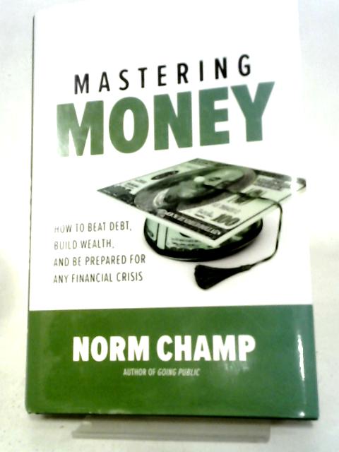 Mastering Money: How to Beat Debt, Build Wealth, and Be Prepared for any Financial Crisis (BUSINESS BOOKS) By Norm Champ