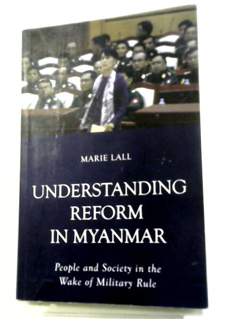 Understanding Reform in Myanmar: People and Society in the Wake of Military Rule By Marie Lall