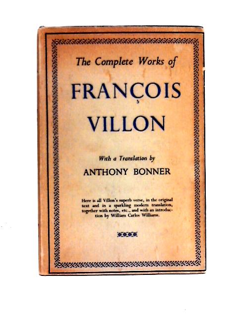 The Complete Works of Francois Villon...Translated with a Biography and Notes By Anthony Bonner By Francois Villon