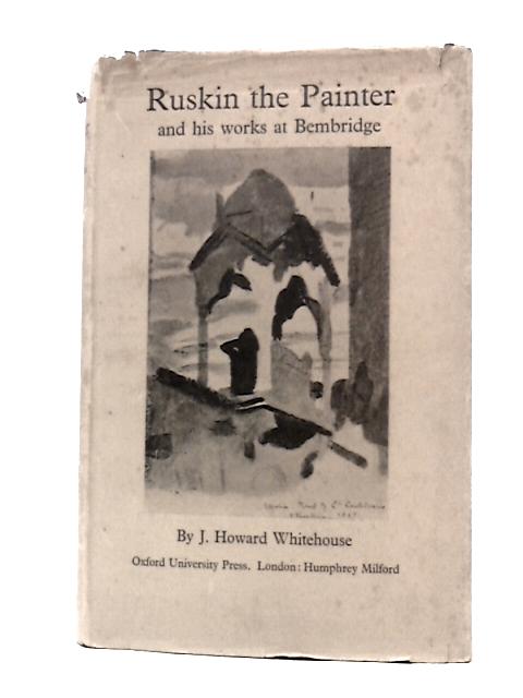 Ruskin the Painter and His Works at Bembridge. By J.Howard Whitehouse