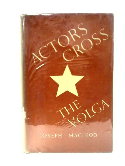 Actors Cross the Volga, A Study of the 19th Century Russian Theatre and of Soviet Theatres in War By Joseph Macleod