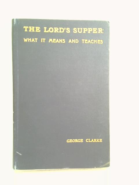 The Lord's Supper: What It Means and Teaches By George Clarke