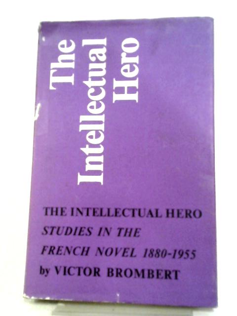 The Intellectual Hero: Studies In The French Novel, 1880-1955 von Victor H Brombert