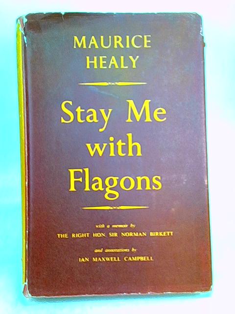 Stay Me With Flagons . Annotated By Ian Maxwell Campbell And With A Memoir By The Rt. Hon. Sir Norman Birkett von Maurice Healy