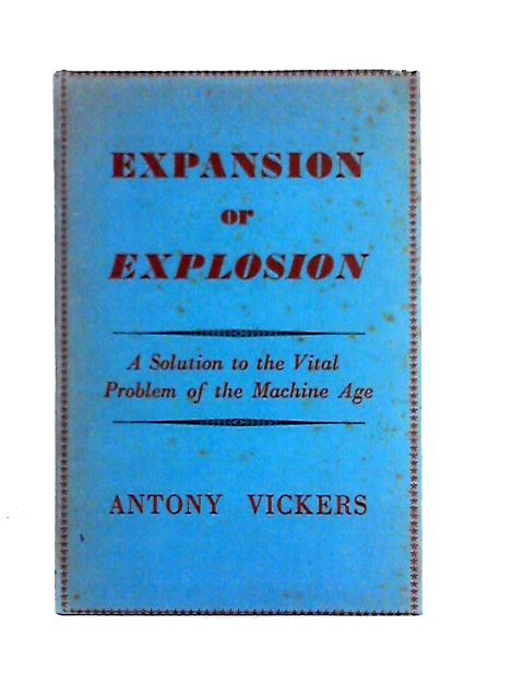 Expansion or Explosion. A Solution to the Vital Problem of the Machine Age. By Antony Vickers