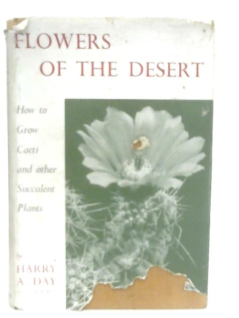 Flowers Of The Desert; How To Grow Cacti And Other Succulent Plants By Harry A. Day