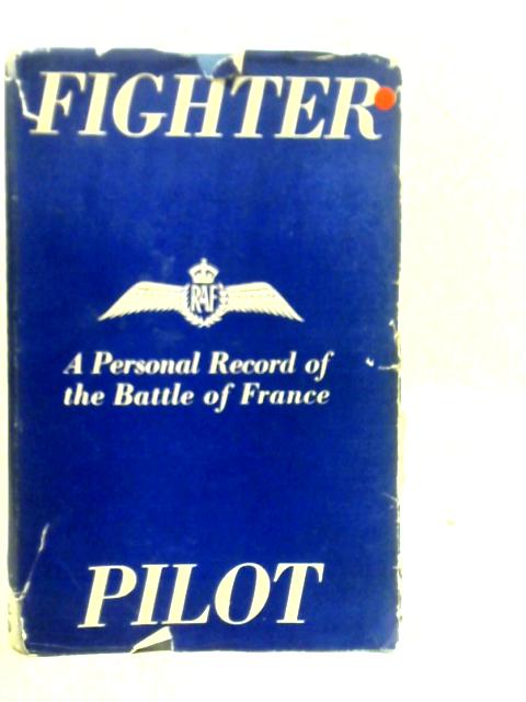 Fighter Pilot: A Personal Record Of The Campaign In France, September 8th, 1939, To June 13th, 1940