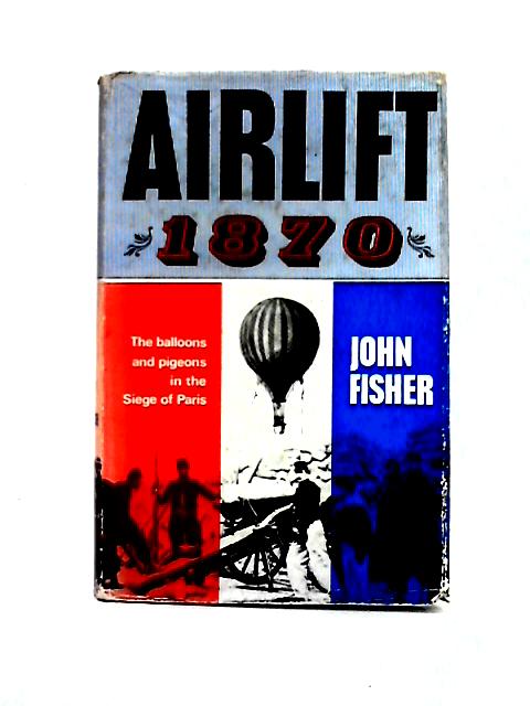 Airlift 1870: The Balloon and Pigeon Post in the Siege of Paris By John Fisher