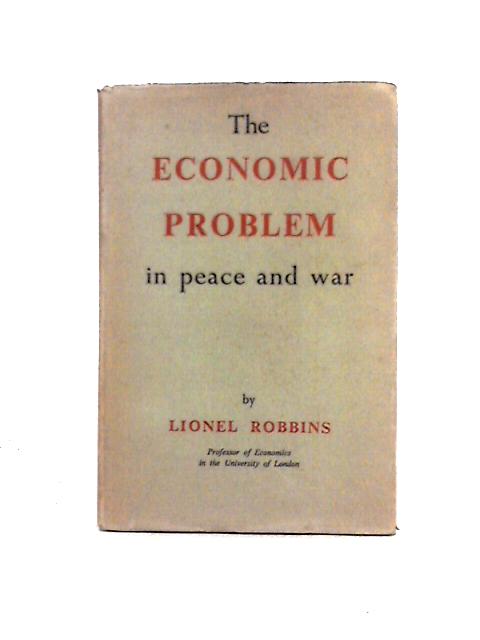 The Economic Problem in Peace and War: Some Reflections On Objectives & Mechanisms By Lionel Robbins