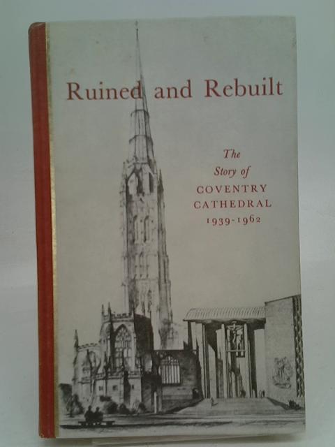 Ruined and Rebuilt: the Story of Coventry Cathedral.1939-1962 By Richard Thomas Howard