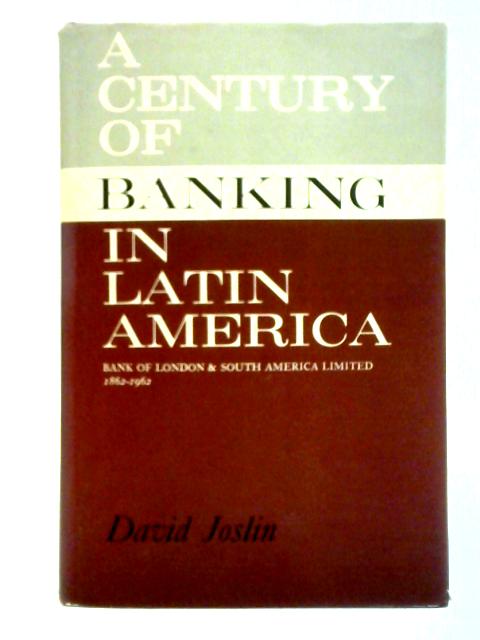 A Century of Banking in Latin America: to Commemorate the Centenary in 1962 of the Bank of London & South America, Limited By David Joslin