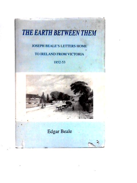 The Earth Between Them: Joseph Beales Letters Home To Ireland From Victoria, 1852-53 von Edgar Beale