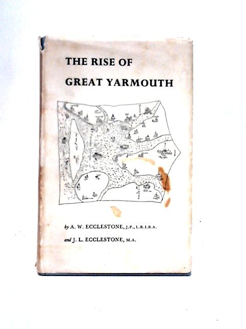 The Rise Of Great Yarmouth: The Story Of A Sandbank By A. W. Ecclestone, J. L. Ecclestone