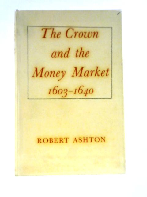 The Crown and the Money Market, 1603-1640 By Robert Ashton