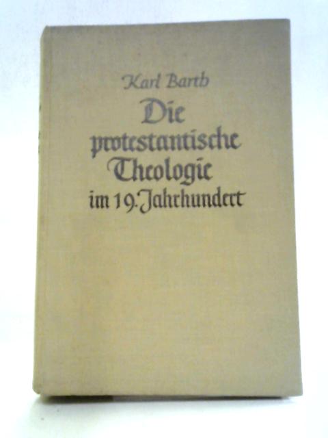 Die Protestantische Theologie Im 19. Jahrhundert. Ihre Vorgeschichte Und Ihre Geschichte. By Karl Barth