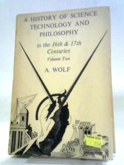 A History Of Science, Technology, And Philosophy In The 16Th & 17Th Centuries, With The Co-operation Of F. Dannemann And A. Armitage. ~ Volume II. von A. Wolf