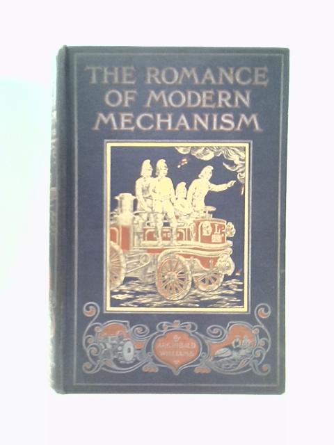 The Romance Of Modern Mechanism: With Interesting Descriptions In Non-technical Language Of Wonderful Machinery And Mechanical Devices And Marvelously Delicate Scientific Instruments, Etc By Archibald Williams