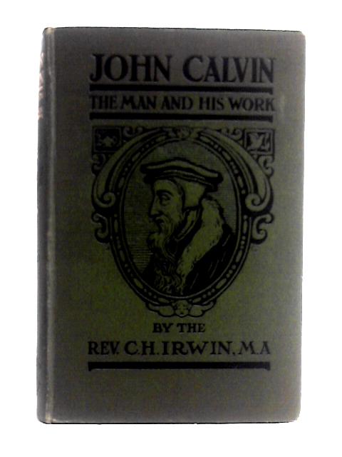 John Calvin. The Man And His Work. By Rev. C. H. Irwin