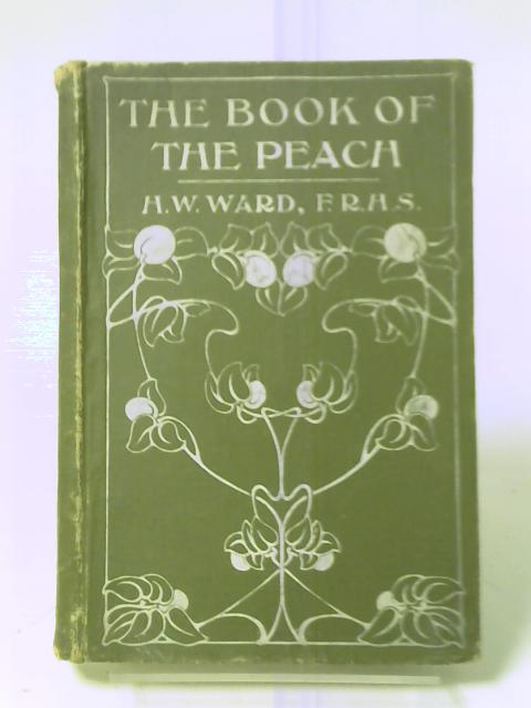 The Book of the Peach: Being a Practical Handbook on the Cultivation of the Peach Under Glass and Out-of-doors By Ward, H W