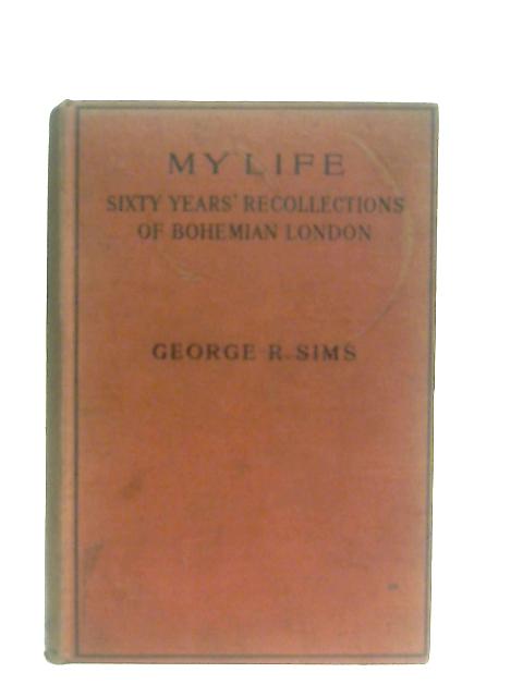 My Life: Sixty Years' Recollections of Bohemian London By George R. Sims