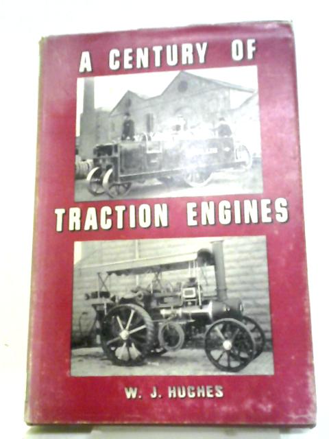 A Century Of Traction Engines: Being An Historical Account Of The Rise And Decline Of An Industry Whose Benefits To Mankind Were And Are Incalculable von W.J. Hughes