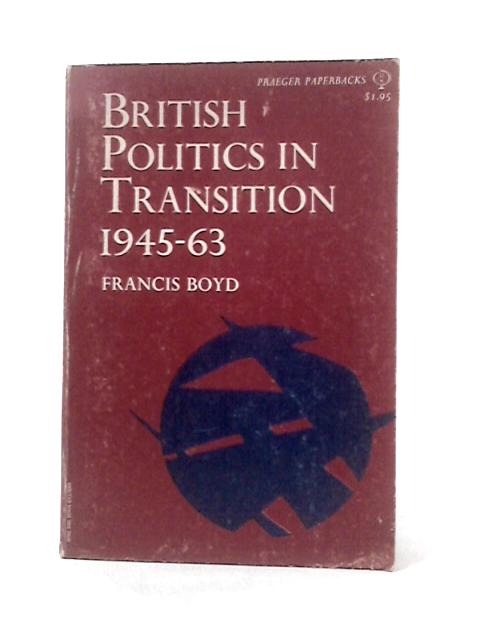 British Politics in Transition 1945-63 By Francis Boyd