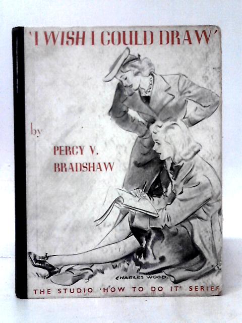 I Wish I Could Draw. A System of Art Teaching By Natural Methods: The Studio 'How To Do It' Series von Percy V. Bradshaw