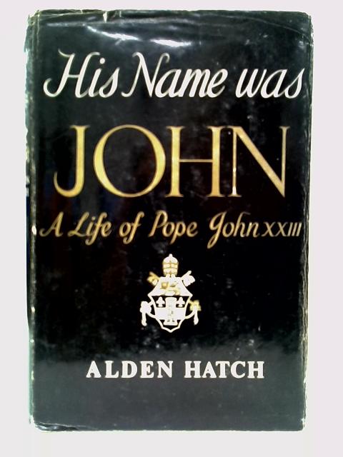 His Name Was John: Life of Pope John XXIII By Alden Hatch