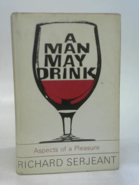 A man may drink: Aspects of pleasure By Serjeant,richard