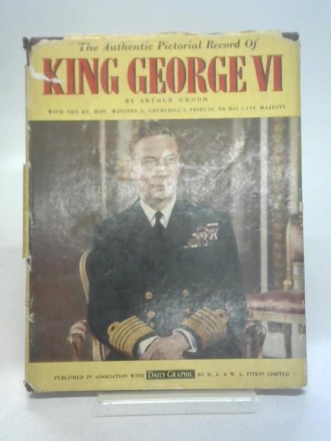 The Authentic Pictorial Record of King George VI By Arthur Groom