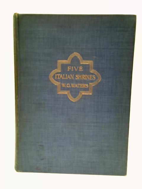 Five Italian Shrines An Account Of The Monumental Tombs Of S.Augustine At Pavia, S. Dominic At Bologna, S. Peter Martyr Etc von W. G. Waters