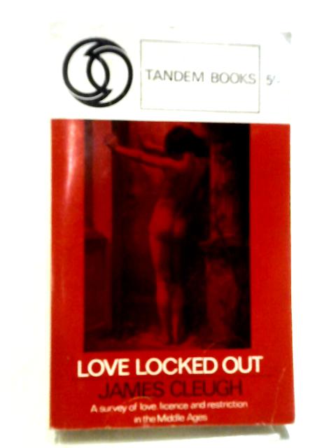 Love Locked Out A Survey of Love, Licence & Restriction in the Middles Ages By James Cleugh