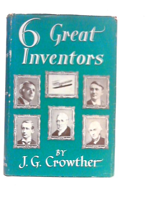 Six Great Inventors: Watt, Stephenson, Edison, Marconi, Wright Brothers, Whittle By J.G.Crowther