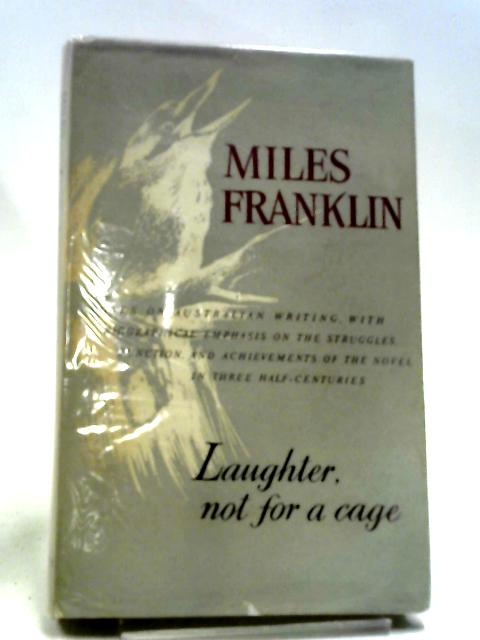 Laughter, Not For A Cage - Notes On Australian Writing, With Biographical Emphasis On The Struggles, Functions, And Achievements Of The Novel In Three Half-Centuries By Miles Franklin