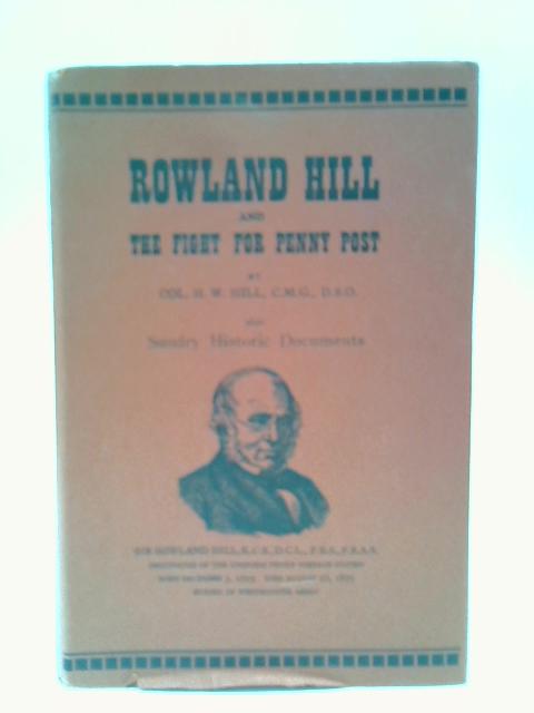 Rowland Hill and the Fight For Penny Post By Colonel H. W.Hill