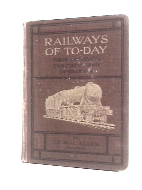 Railways Of To-day. Their Evolution, Equipment And Operation By Cecil J.Allen