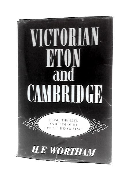 Victorian Eton and Cambridge Being the Life and Times of Oscar Browning von H E.Wortham